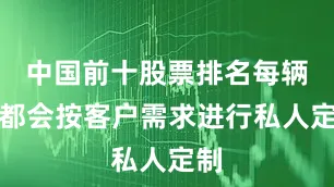 中国前十股票排名每辆车都会按客户需求进行私人定制