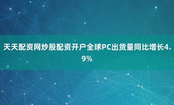 天天配资网炒股配资开户全球PC出货量同比增长4.9%
