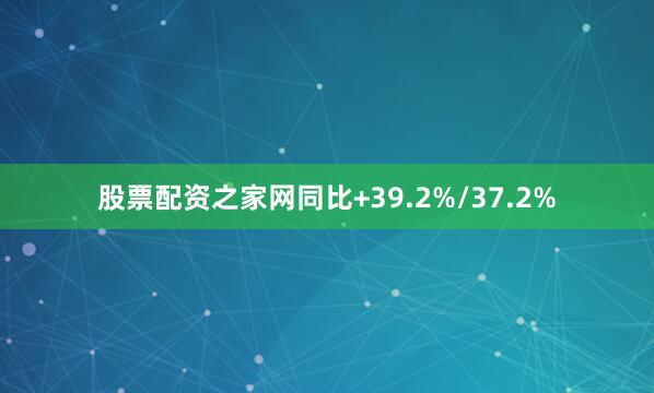 股票配资之家网同比+39.2%/37.2%