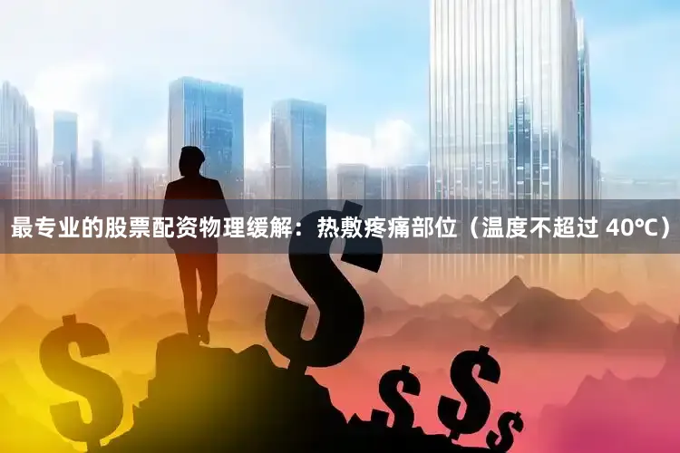 最专业的股票配资物理缓解：热敷疼痛部位（温度不超过 40℃）