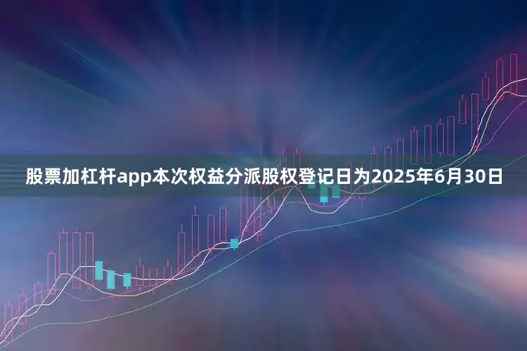 股票加杠杆app本次权益分派股权登记日为2025年6月30日