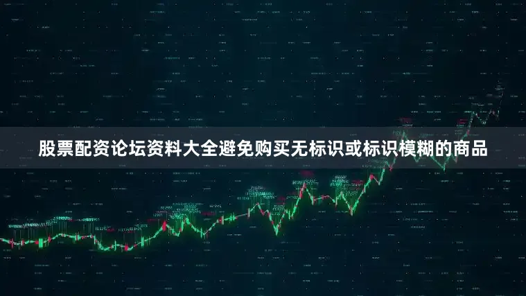 股票配资论坛资料大全避免购买无标识或标识模糊的商品