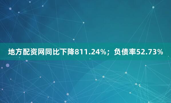 地方配资网同比下降811.24%；负债率52.73%