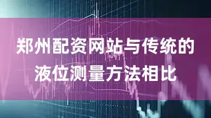 郑州配资网站与传统的液位测量方法相比