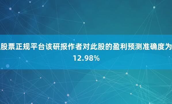 股票正规平台该研报作者对此股的盈利预测准确度为12.98%