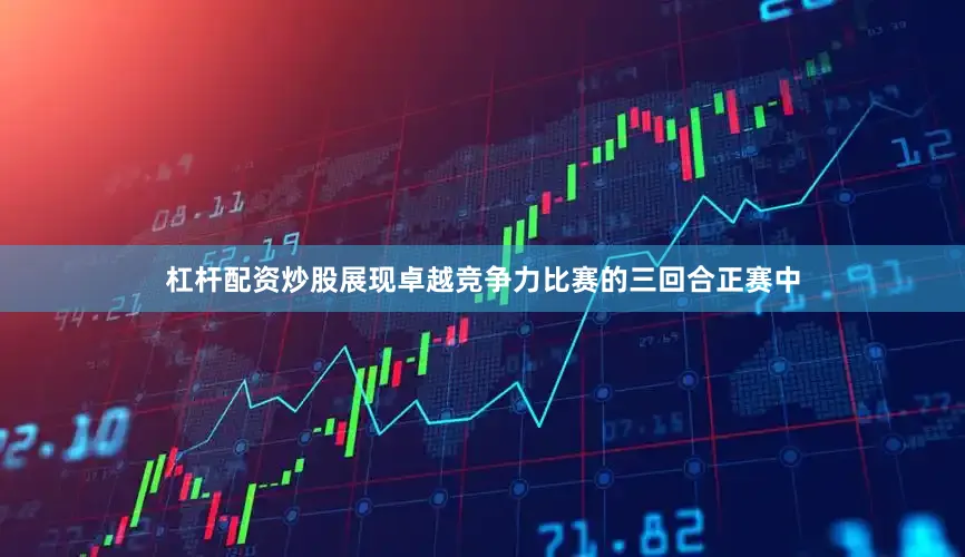 杠杆配资炒股展现卓越竞争力比赛的三回合正赛中
