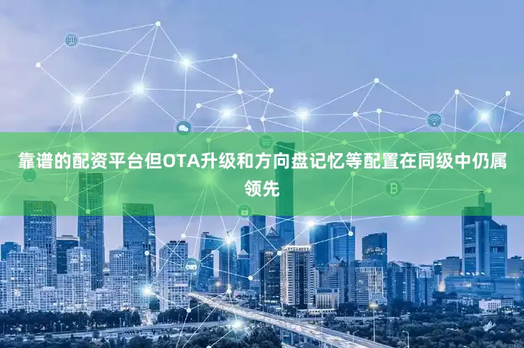 靠谱的配资平台但OTA升级和方向盘记忆等配置在同级中仍属领先