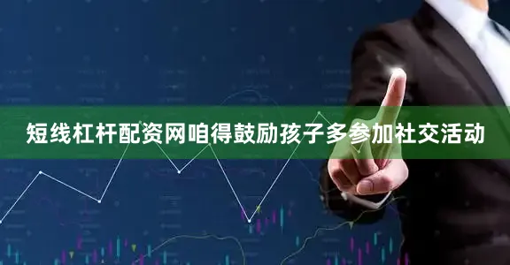 短线杠杆配资网咱得鼓励孩子多参加社交活动