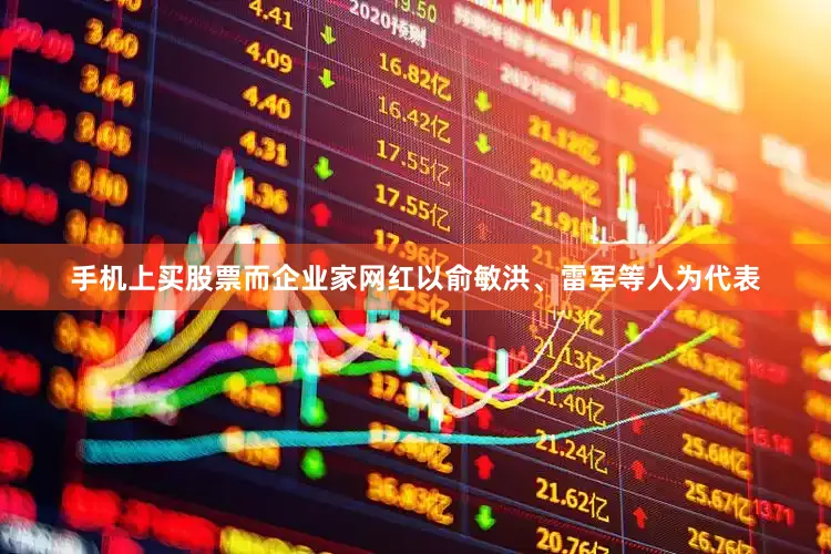 手机上买股票而企业家网红以俞敏洪、雷军等人为代表